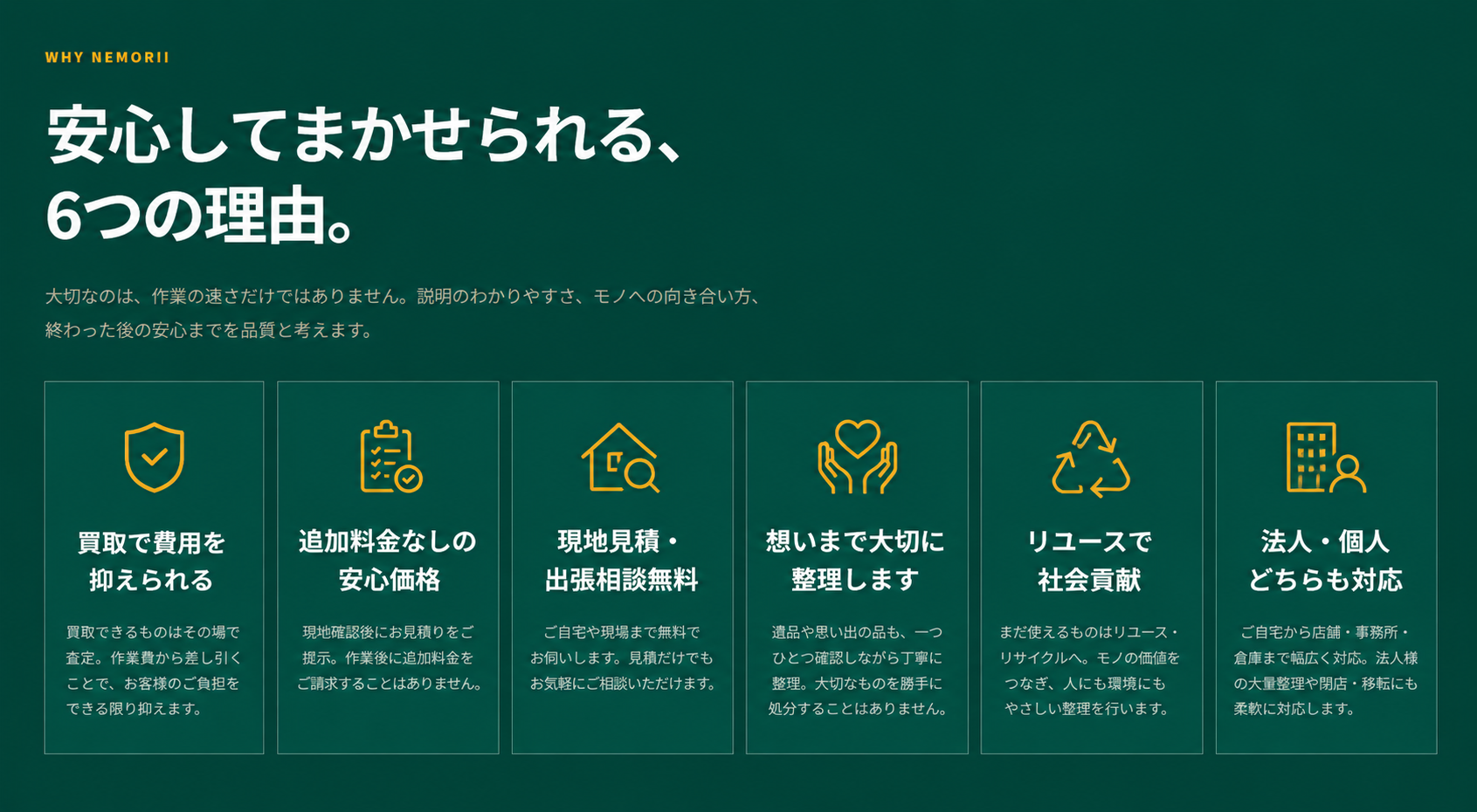 安心してまかせられる6つの理由。買取で費用を抑えられる、追加料金なしの安心価格、現地見積・出張相談無料、想いまで大切に整理、リユースで社会貢献、法人・個人どちらも対応。